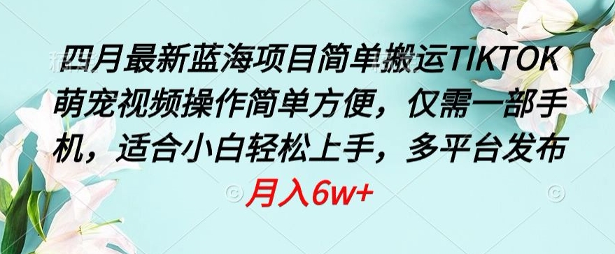 四月最新蓝海项目，简单搬运TIKTOK萌宠视频，操作简单方便，仅需一部手机【揭秘】-无双资源网