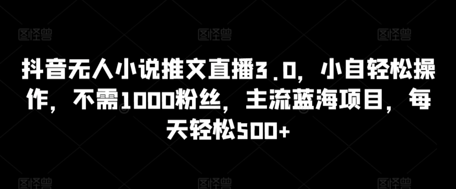 抖音无人小说推文直播3.0，小自轻松操作，不需1000粉丝，主流蓝海项目，每天轻松500+【揭秘】-无双资源网