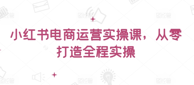 小红书电商运营实操课，​从零打造全程实操-无双资源网