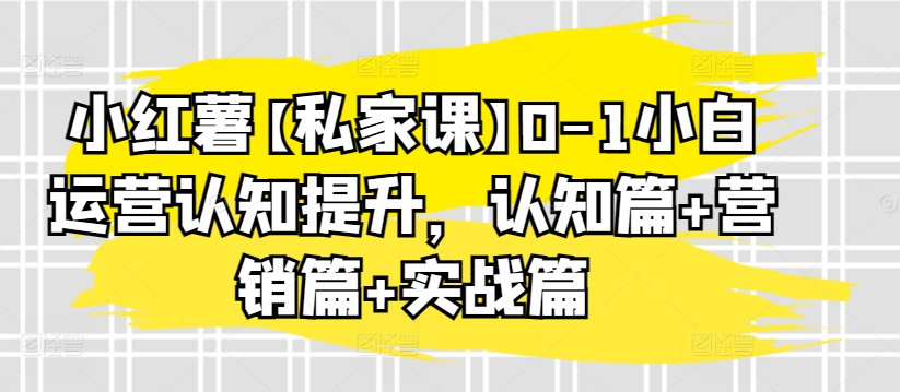 小红薯【私家课】0-1小白运营认知提升，认知篇+营销篇+实战篇-无双资源网