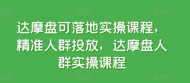 达摩盘可落地实操课程，精准人群投放，达摩盘人群实操课程-无双资源网