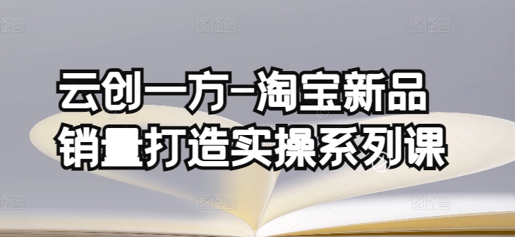 云创一方-淘宝新品销量打造实操系列课，基础销量打造(4课程)+补单渠道分析(4课程)-无双资源网