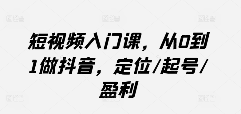 短视频入门课，从0到1做抖音，定位/起号/盈利-无双资源网