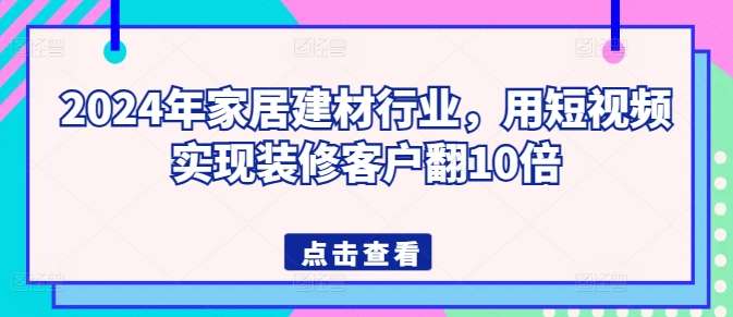 2024年家居建材行业，用短视频实现装修客户翻10倍-无双资源网