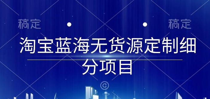 淘宝蓝海无货源定制细分项目，从0到起店实操全流程【揭秘】-无双资源网