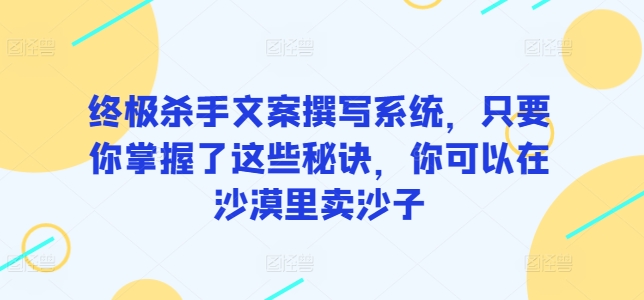 终极杀手文案撰写系统，只要你掌握了这些秘诀，你可以在沙漠里卖沙子-无双资源网