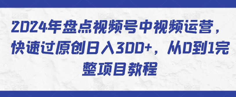 2024年盘点视频号中视频运营，快速过原创日入300+，从0到1完整项目教程-无双资源网