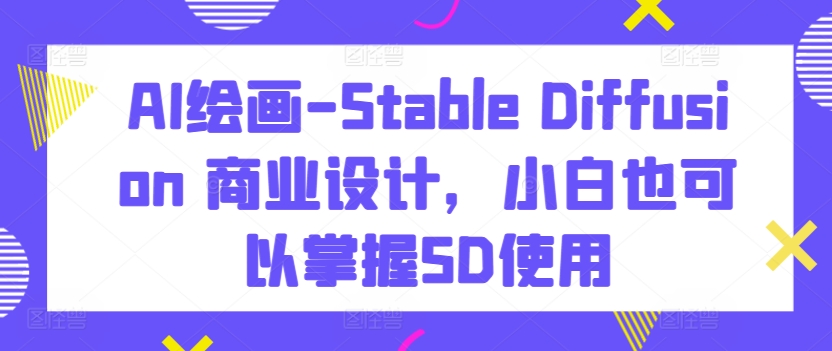 AI绘画-Stable Diffusion 商业设计，小白也可以掌握SD使用-无双资源网