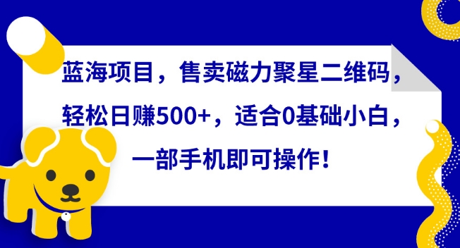 蓝海项目，售卖磁力聚星二维码，轻松日赚500+，适合0基础小白，一部手机即可操作【揭秘】-无双资源网