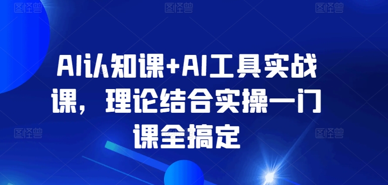 AI认知课+AI工具实战课，理论结合实操一门课全搞定-无双资源网