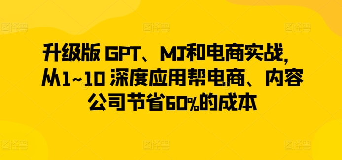 升级版 GPT、MJ和电商实战，从1~10 深度应用帮电商、内容公司节省60%的成本-无双资源网