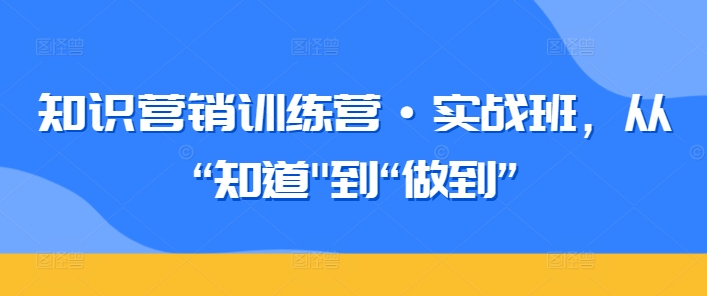 知识营销训练营·实战班，从“知道”到“做到”-无双资源网