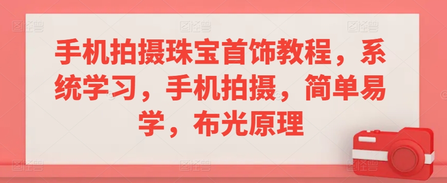 手机拍摄珠宝首饰教程，系统学习，手机拍摄，简单易学，布光原理-无双资源网