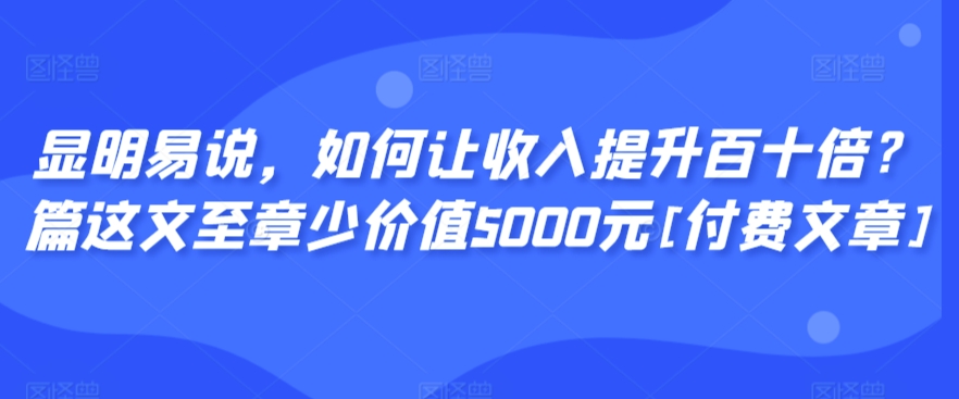 显明易说，如何让收入提升百十倍？‮篇这‬文‮至章‬少价值5000元[付费文章]-无双资源网