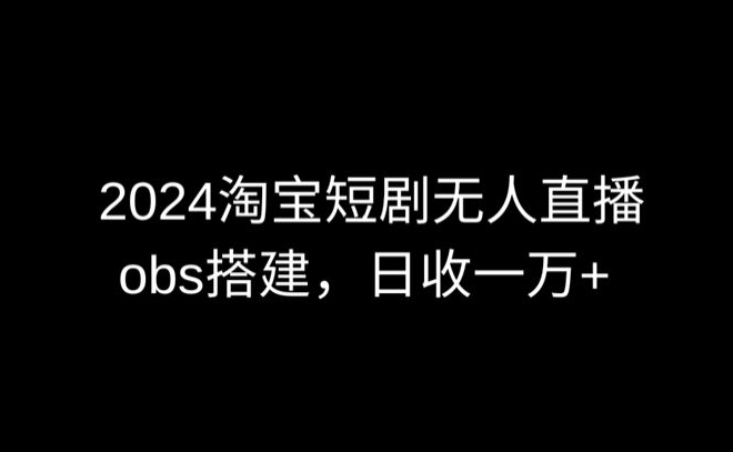 2024最新淘宝短剧无人直播，obs多窗口搭建，日收6000+【揭秘】-无双资源网