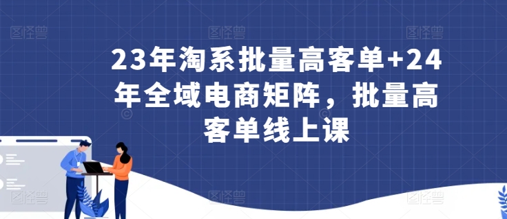 23年淘系批量高客单+24年全域电商矩阵，批量高客单线上课-无双资源网