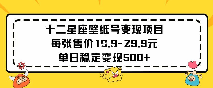 十二星座壁纸号变现项目每张售价19元单日稳定变现500+以上【揭秘】-无双资源网