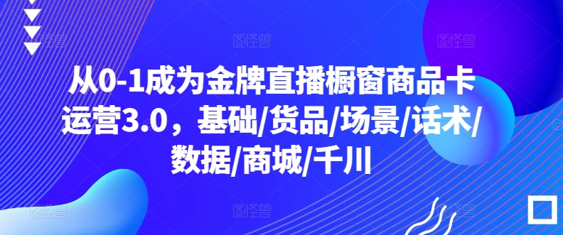 从0-1成为金牌直播橱窗商品卡运营3.0，基础/货品/场景/话术/数据/商城/千川-无双资源网