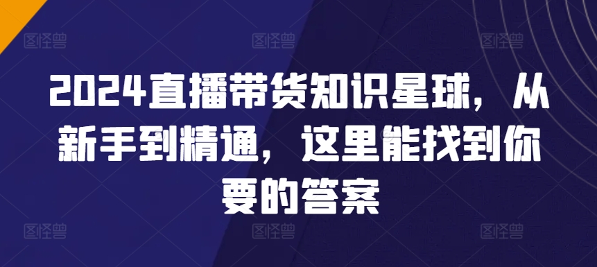 2024直播带货知识星球，从新手到精通，这里能找到你要的答案-无双资源网