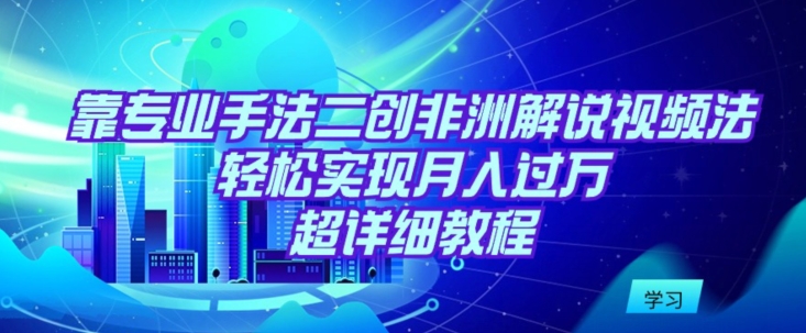 靠专业手法二创非洲解说视频玩法，轻松实现月入过万，超详细教程【揭秘】-无双资源网