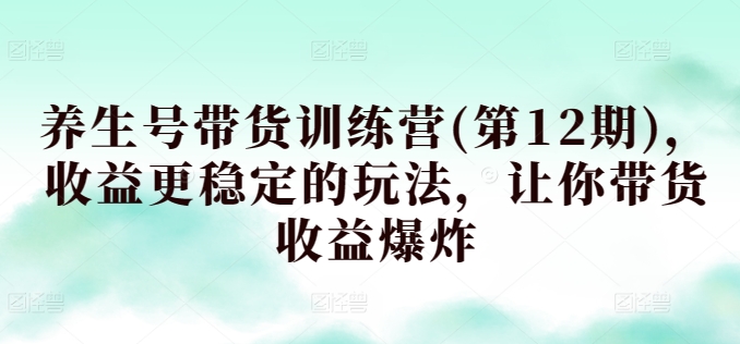 养生号带货训练营(第12期)，收益更稳定的玩法，让你带货收益爆炸-无双资源网