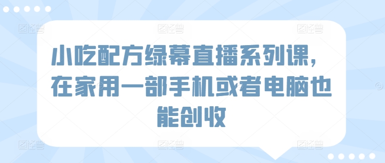 小吃配方绿幕直播系列课，在家用一部手机或者电脑也能创收-无双资源网