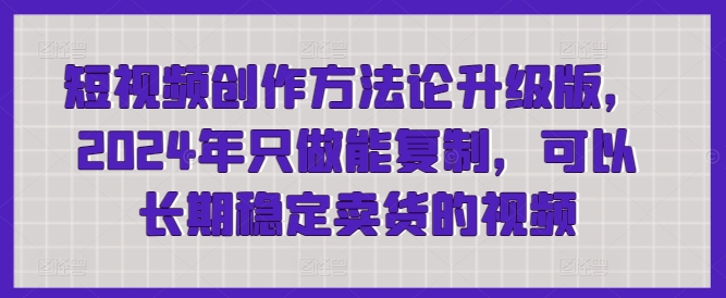 短视频创作方法论升级版，2024年只做能复制，可以长期稳定卖货的视频-无双资源网