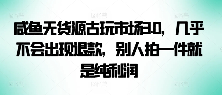 咸鱼无货源古玩市场3.0，几乎不会出现退款，别人拍一件就是纯利润【揭秘】-无双资源网