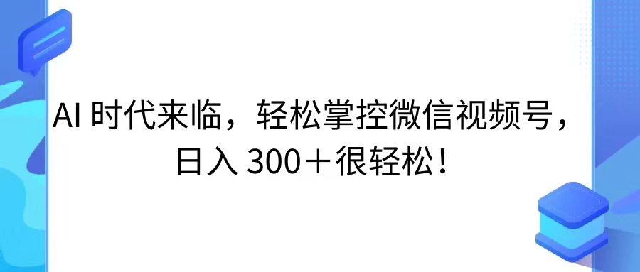 AI 时代来临，轻松掌控微信视频号，日入 300＋很轻松！-无双资源网