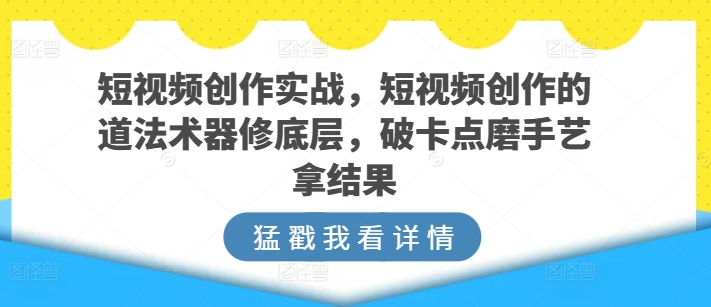 短视频创作实战，短视频创作的道法术器修底层，破卡点磨手艺拿结果-无双资源网