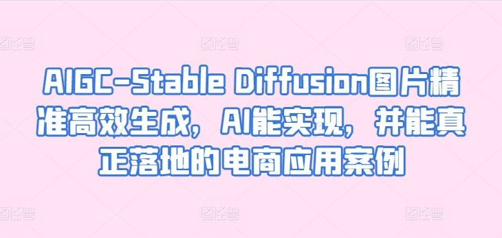 AIGC-Stable Diffusion图片精准高效生成，AI能实现，并能真正落地的电商应用案例-无双资源网