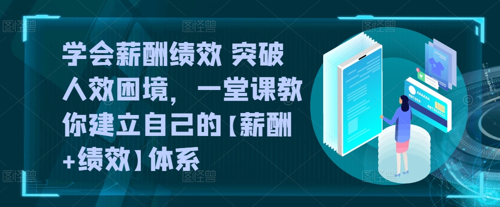 学会薪酬绩效 突破人效困境，​一堂课教你建立自己的【薪酬+绩效】体系-无双资源网