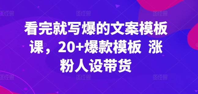 看完就写爆的文案模板课，20+爆款模板  涨粉人设带货-无双资源网