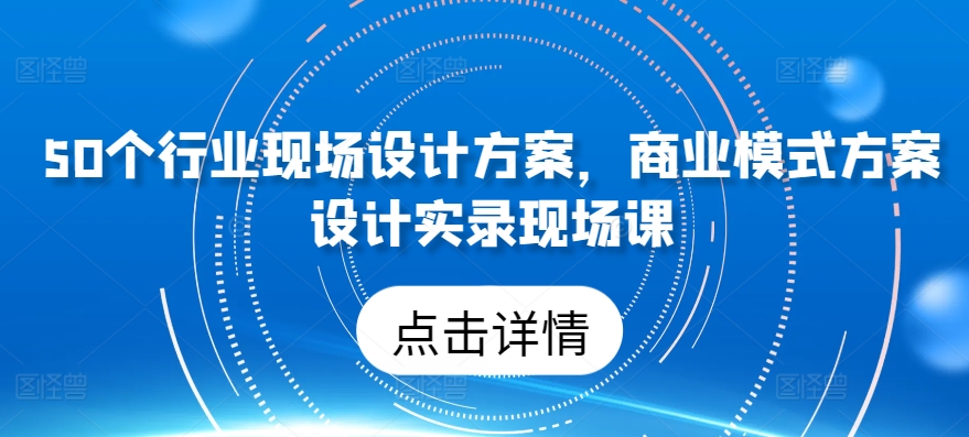 50个行业现场设计方案，​商业模式方案设计实录现场课-无双资源网