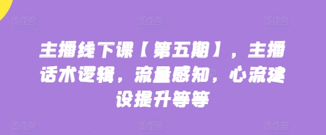 主播线下课【第五期】，主播话术逻辑，流量感知，心流建设提升等等-无双资源网