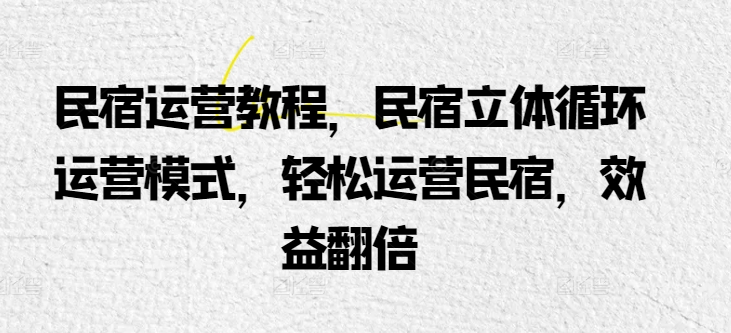 民宿运营教程，民宿立体循环运营模式，轻松运营民宿，效益翻倍-无双资源网