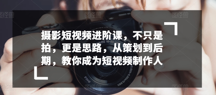 摄影短视频进阶课，不只是拍，更是思路，从策划到后期，教你成为短视频制作人-无双资源网