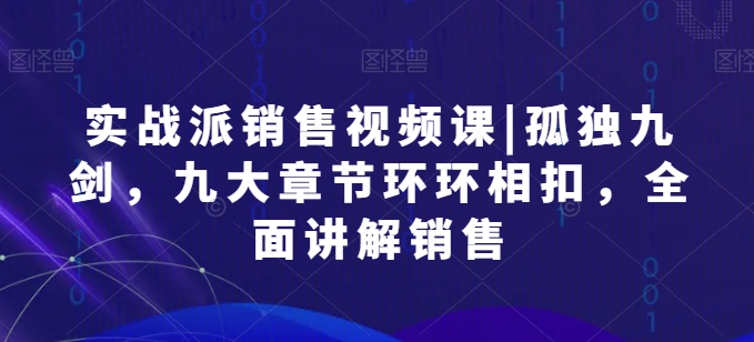 实战派销售视频课|孤独九剑，九大章节环环相扣，全面讲解销售-无双资源网