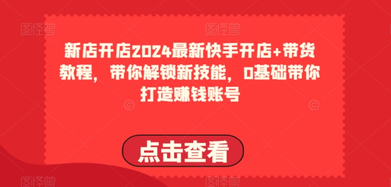 2024最新快手开店+带货教程，带你解锁新技能，0基础带你打造赚钱账号-无双资源网