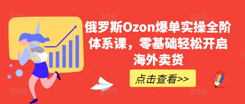 俄罗斯Ozon爆单实操全阶体系课，零基础轻松开启海外卖货-无双资源网