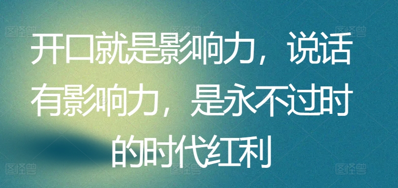 开口就是影响力，说话有影响力，是永不过时的时代红利-无双资源网