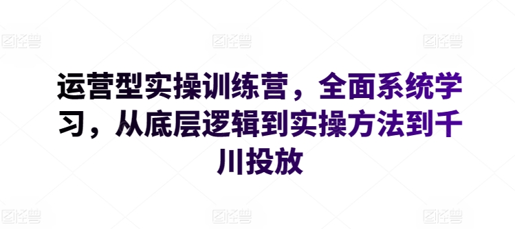 运营型实操训练营，全面系统学习，从底层逻辑到实操方法到千川投放-无双资源网