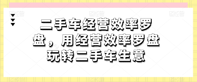 二手车经营效率罗盘，用经营效率罗盘玩转二手车生意-无双资源网