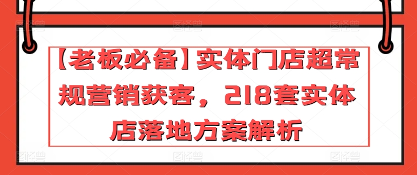 【老板必备】实体门店超常规营销获客，218套实体店落地方案解析-无双资源网