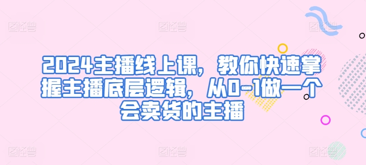 2024主播线上课，教你快速掌握主播底层逻辑，从0-1做一个会卖货的主播-无双资源网