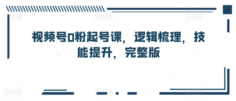 视频号0粉起号课，逻辑梳理，技能提升，完整版-无双资源网