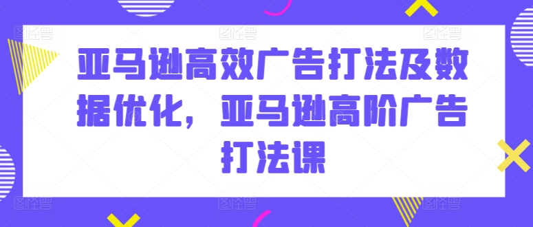 亚马逊高效广告打法及数据优化，亚马逊高阶广告打法课-无双资源网