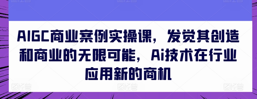 AIGC商业案例实操课，发觉其创造和商业的无限可能，Ai技术在行业应用新的商机-无双资源网