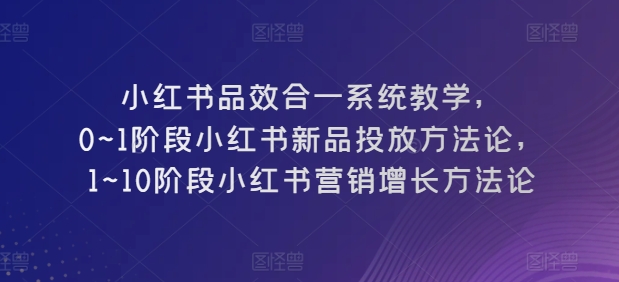 小红书品效合一系统教学，​0~1阶段小红书新品投放方法论，​1~10阶段小红书营销增长方法论-无双资源网