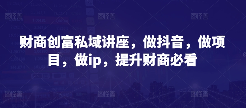 财商创富私域讲座，做抖音，做项目，做ip，提升财商必看-无双资源网